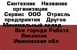 Сантехник › Название организации ­ Aqua-Сервис, ООО › Отрасль предприятия ­ Другое › Минимальный оклад ­ 50 000 - Все города Работа » Вакансии   . Ивановская обл.